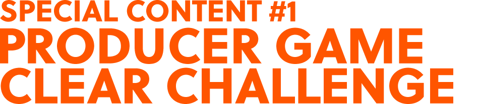 SPECIAL CONTENT #1 PRODUCER GAME CLEAR CHALLENGE