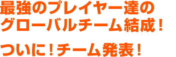 最強のプレイヤー達のグローバルチーム結成！ついに！チーム発表！