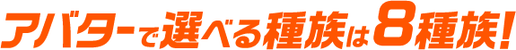 アバターで選べる種族は8種族！
