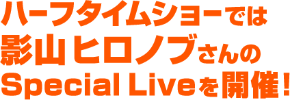 ハーフタイムショーでは影山ヒロノブさんのSpecial Liveを開催！