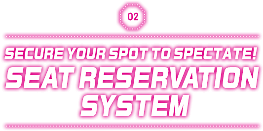 SECURE YOUR SPOT TO SPECTATE! SEAT RESERVATION SYSTEM