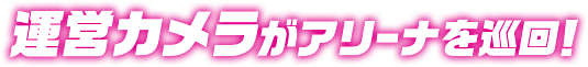 運営カメラがアリーナを巡回！