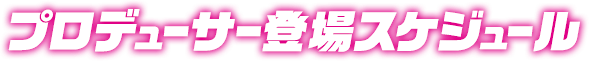 プロデューサー登場スケジュール