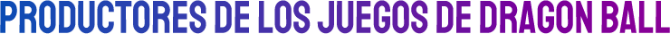 PRODUCTORES DE LOS JUEGOS DE DRAGON BALL