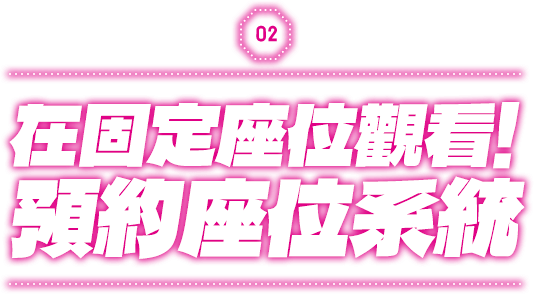 在固定座位觀看！ 預約座位系統
